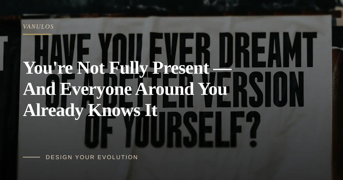 You're Not Fully Present — And Everyone Around You Already Knows It