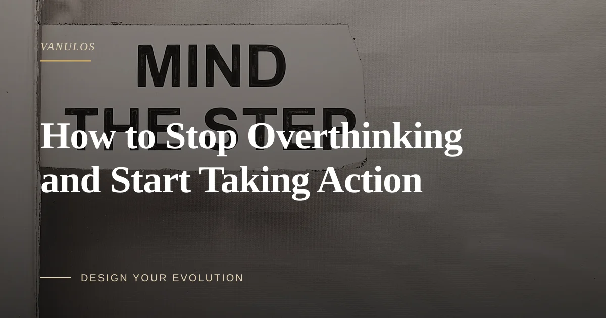How to Stop Overthinking and Start Taking Action
